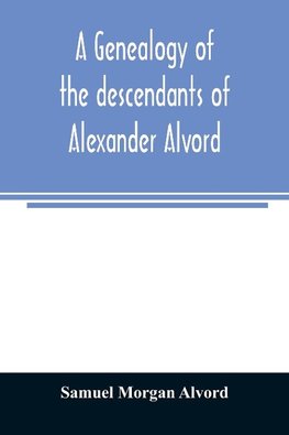 A genealogy of the descendants of Alexander Alvord, an early settler of Windsor, Conn. and Northampton, Mass