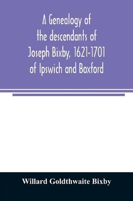 A genealogy of the descendants of Joseph Bixby, 1621-1701 of Ipswich and Boxford, Massachusetts, who spell the name Bixby, Bigsby, Byxbee, Bixbee, Bigsbee or Byxbe and of the Bixby family in England, descendants of Walter Bekesby, 1427, of Thorpe Morieux,