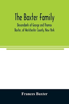 The Baxter family, descendants of George and Thomas Baxter, of Westchester County, New York, as well as some West Virginia and South Carolina lines