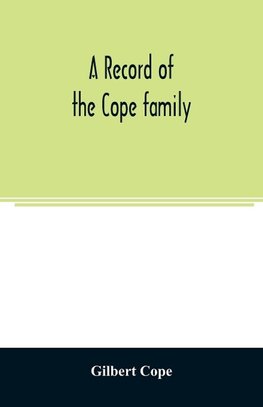 A record of the Cope family. As established in America, by Oliver Cope, who came from England to Pennsylvania, about the year 1682, with the residences, dates of births, deaths and marriages of his descendants as far as ascertained