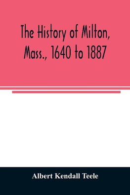 The history of Milton, Mass., 1640 to 1887