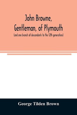 John Browne, gentleman, of Plymouth, (and one branch of descendants to the 12th generation) assistant, commissioner, magistrate, pioneer in New England colonial life