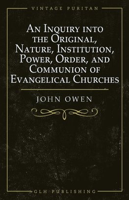 An Inquiry into the Original, Nature, Institution, Power, Order, and Communion of Evangelical Churches