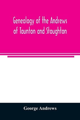 Genealogy of the Andrews of Taunton and Stoughton, Mass., descendants of John and Hannah Andrews, of Boston, Massachusetts, 1656 to 1886