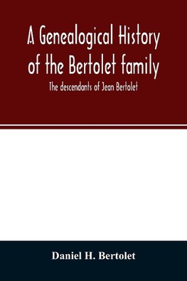 A genealogical history of the Bertolet family