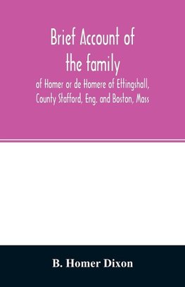 Brief account of the family of Homer or de Homere of Ettingshall, County Stafford, Eng. and Boston, Mass