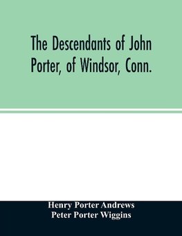 The descendants of John Porter, of Windsor, Conn., in the line of his great, great grandson, Col. Joshua Porter, M.D., of Salisbury, Litchfield county, Conn., with some account of the families into which they married