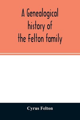 A genealogical history of the Felton family; descendants of Lieutenant Nathaniel Felton, who came to Salem, Mass., in 1633; with few supplements and appendices of the names of some of the ancestors of the families that have intermarried with them. An inde