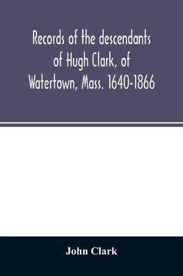 Records of the descendants of Hugh Clark, of Watertown, Mass. 1640-1866