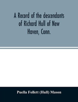 A record of the descendants of Richard Hull of New Haven, Conn.; Containing the names of over One Hundred and Thirty Families and Six Hundred and Fifty-four descendants and extending over a Period of Two Hundred and Sixty Years in America.