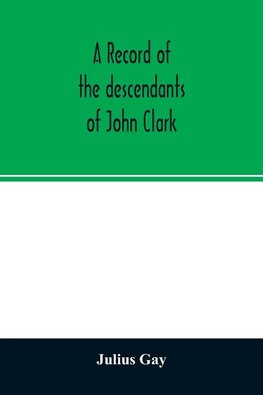 A record of the descendants of John Clark, of Farmington, Conn. The male branches brought down to 1882. The female branches one generation after the Clark name is lost in marriage