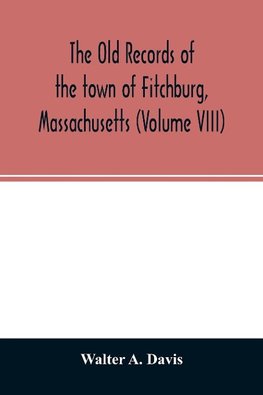 The old records of the town of Fitchburg, Massachusetts (Volume VIII)