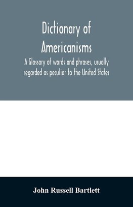 Dictionary of Americanisms. A glossary of words and phrases, usually regarded as peculiar to the United States