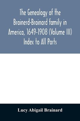 The genealogy of the Brainerd-Brainard family in America, 1649-1908 (Volume III) Index to All Parts