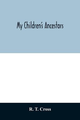 My children's ancestors; data concerning about four hundred New England ancestors of the children of Roselle Theodore Cross and his wife Emma Asenath (Bridgman) Cross; also names of many ancestors in England, and descendants of Mr. and Mrs. Cross's grandp