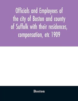 Officials and employees of the city of Boston and county of Suffolk with their residences, compensation, etc 1909