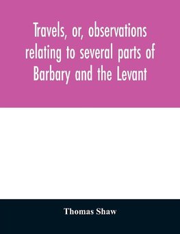 Travels, or, observations relating to several parts of Barbary and the Levant