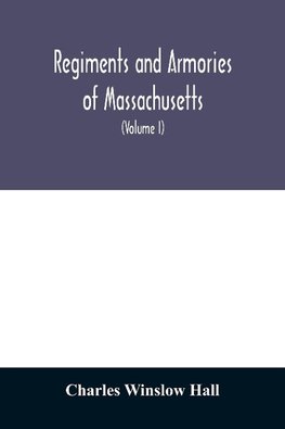 Regiments and armories of Massachusetts; an historical narration of the Massachusetts volunteer militia, with portraits and biographies of officers past and present (Volume I)
