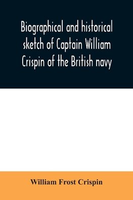 Biographical and historical sketch of Captain William Crispin of the British navy; Together with portraits and Sketches of many of his Descendants and of representatives of some families of english crispins; also an historical research concerning the remo