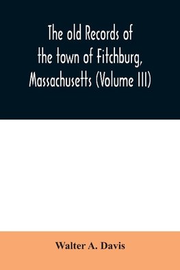 The old records of the town of Fitchburg, Massachusetts (Volume III)