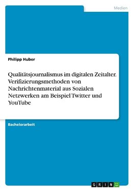 Qualitätsjournalismus im digitalen Zeitalter. Verifizierungsmethoden von Nachrichtenmaterial aus Sozialen Netzwerken am Beispiel Twitter und YouTube