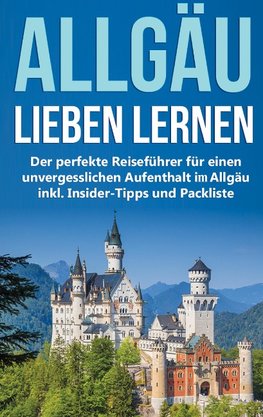 Das Allgäu lieben lernen: Der perfekte Reiseführer für einen unvergesslichen Aufenthalt im Allgäu inkl. Insider-Tipps und Packliste