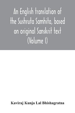 An English translation of the Sushruta Samhita, based on original Sanskrit text. With a full and comprehensive introduction translation of different readings, notes, comparative views, index, glossary and plates (Volume I) Sutrasthanam