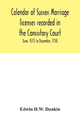 Calendar of Sussex marriage licenses recorded in the Consistory Court of the Bishop of Chichester for the Archdeaconry of Chichester, June, 1575 to December, 1730.