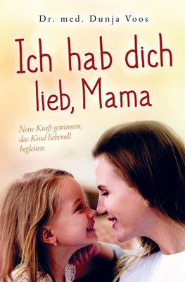 Ich hab dich lieb, Mama: Neue Kraft gewinnen, das Kind liebevoll begleiten (für Mütter)