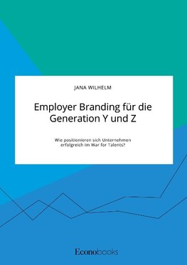 Employer Branding für die Generation Y und Z. Wie positionieren sich Unternehmen erfolgreich im War for Talents?