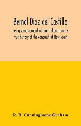 Bernal Diaz del Castillo; being some account of him, taken from his true history of the conquest of New Spain