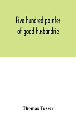 Five hundred pointes of good husbandrie. The edition of 1580 collated with those of 1573 and 1577. Together with a reprint from the unique copy in the British Museum, of A hundreth good pointes of husbandrie, 1557