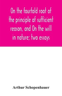 On the fourfold root of the principle of sufficient reason, and On the will in nature; two essays