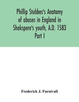 Phillip Stubbes's Anatomy of abuses in England in Shakspere's youth, A.D. 1583