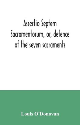 Assertio septem sacramentorum, or, defence of the seven sacraments