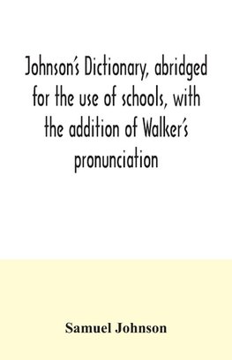 Johnson's dictionary, abridged for the use of schools, with the addition of Walker's pronunciation; an abstract of his principles of English pronunciation, with questions; a vocabulary of Greek, Latin, and scripture proper names