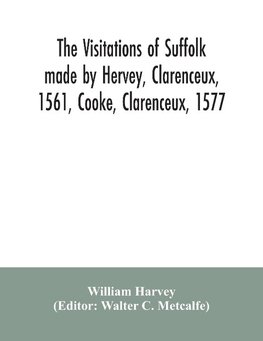 The visitations of Suffolk made by Hervey, Clarenceux, 1561, Cooke, Clarenceux, 1577, and Raven, Richmond herald, 1612, with notes and an appendix of additional Suffolk pedigrees