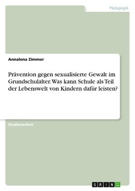 Prävention gegen sexualisierte Gewalt  im Grundschulalter. Was kann Schule als Teil der Lebenswelt von Kindern dafür leisten?