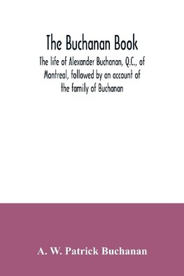 The Buchanan book. The life of Alexander Buchanan, Q.C., of Montreal, followed by an account of the family of Buchanan