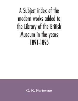 A subject index of the modern works added to the Library of the British Museum in the years 1891-1895