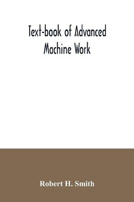 Text-book of advanced machine work; Prepared for Student in Technical, Manual Training, and Trade Schools, and for the Apprentice in the Shop