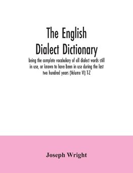 The English dialect dictionary, being the complete vocabulary of all dialect words still in use, or known to have been in use during the last two hundred years (Volume VI) T-Z