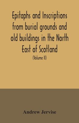 Epitaphs and inscriptions from burial grounds and old buildings in the North East of Scotland; with historical, biographical, genealogical, and antiquarian notes, also an appendix of illustrative papers, with a Memoir of the author (Volume II)