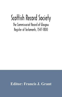 Scottish Record Society; The Commissariot Record of Glasgow Register of Testaments, 1547-1800