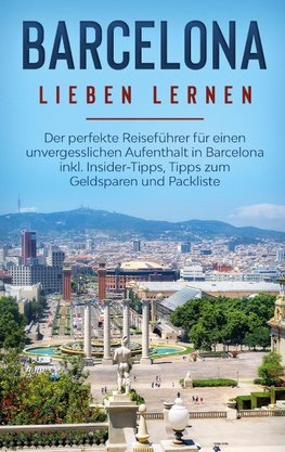 Barcelona lieben lernen: Der perfekte Reiseführer für einen unvergesslichen Aufenthalt in Barcelona inkl. Insider-Tipps, Tipps zum Geldsparen und Packliste