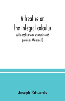 A treatise on the integral calculus; with applications, examples and problems (Volume I)