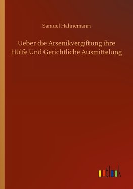 Ueber die Arsenikvergiftung ihre Hülfe Und Gerichtliche Ausmittelung