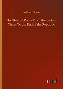 The Story of Rome From the Earliest Times To the End of the Republic