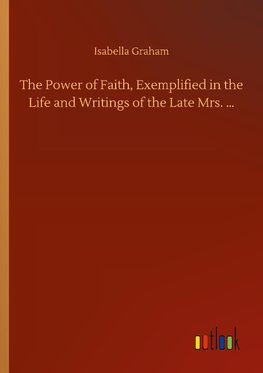 The Power of Faith, Exemplified in the Life and Writings of the Late Mrs. ...