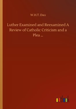 Luther Examined and Reexamined A Review of Catholic Criticism and a Plea ...